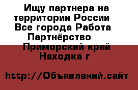 Ищу партнера на территории России  - Все города Работа » Партнёрство   . Приморский край,Находка г.